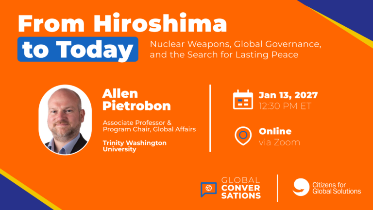 From Hiroshima to Today: Nuclear Weapons, Global Governance, and the Search for Lasting Peace. Global Conversations with Allen Pietrobon, January 13, 2027, 12:30 PM ET, online via Zoom