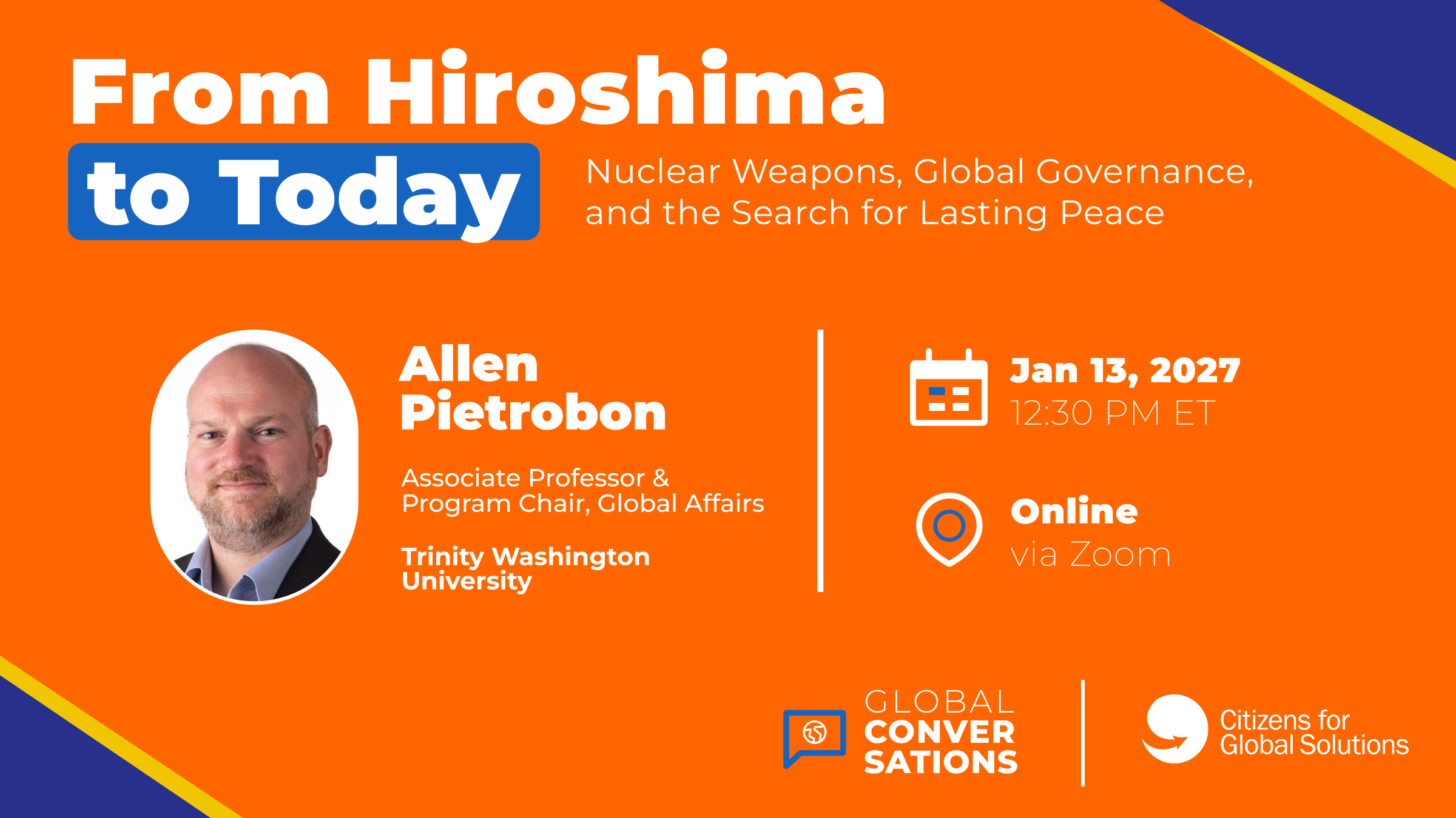 From Hiroshima to Today: Nuclear Weapons, Global Governance, and the Search for Lasting Peace. Global Conversations with Allen Pietrobon, January 13, 2027, 12:30 PM ET, online via Zoom